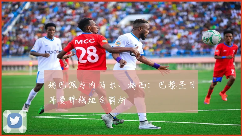 姆巴佩与内马尔、梅西：巴黎圣日耳曼锋线组合解析