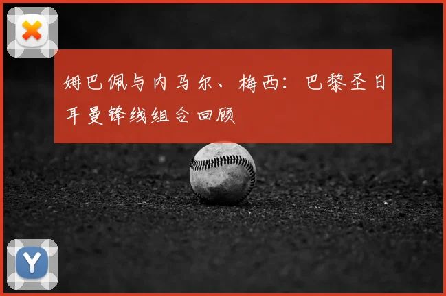 姆巴佩与内马尔、梅西:巴黎圣日耳曼锋线组合回顾