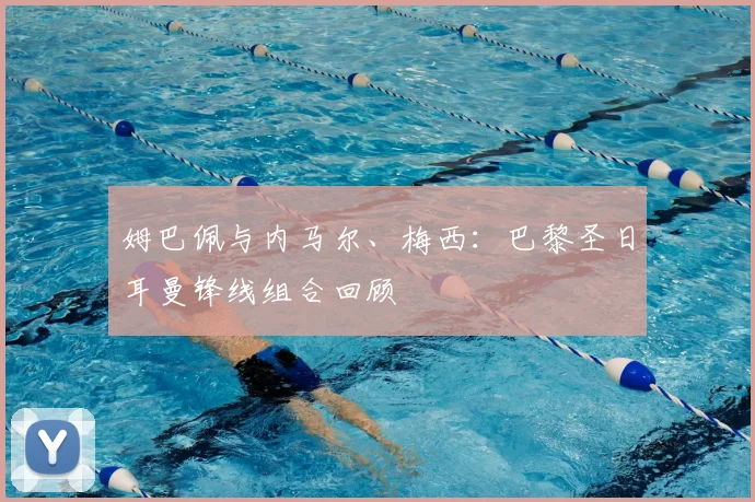 姆巴佩与内马尔、梅西:巴黎圣日耳曼锋线组合回顾